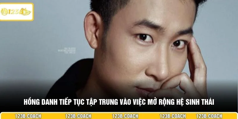 Hồng Danh tiếp tục tập trung vào việc mở rộng hệ sinh thái