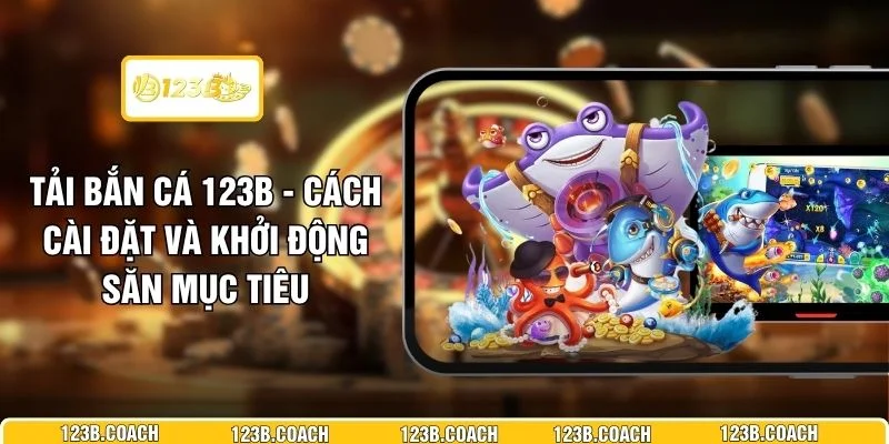 Tải Bắn Cá 123B - Cách Cài Đặt Và Khởi Động Săn Mục Tiêu