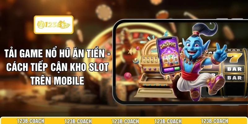 Tải Game Nổ Hũ Ăn Tiền - Cách Tiếp Cận Kho Slot Trên Mobile